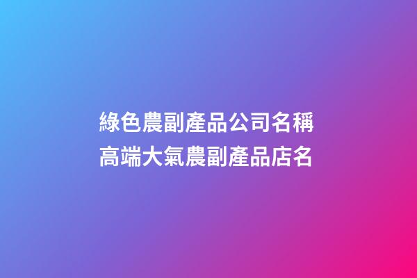 綠色農副產品公司名稱 高端大氣農副產品店名-第1張-公司起名-玄機派